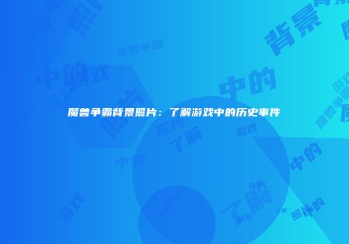 魔兽争霸背景照片：了解游戏中的历史事件