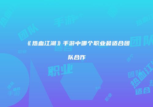 《热血江湖》手游中哪个职业最适合团队合作