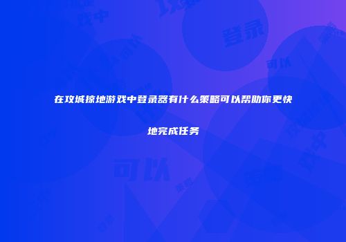 在攻城掠地游戏中登录器有什么策略可以帮助你更快地完成任务