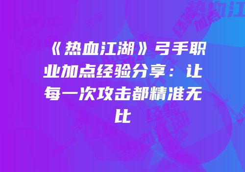 《热血江湖》弓手职业加点经验分享：让每一次攻击都精准无比