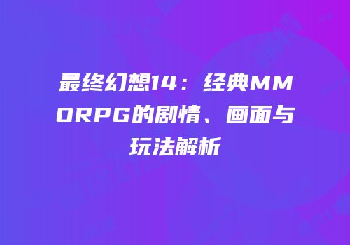 最终幻想14：经典MMORPG的剧情、画面与玩法解析