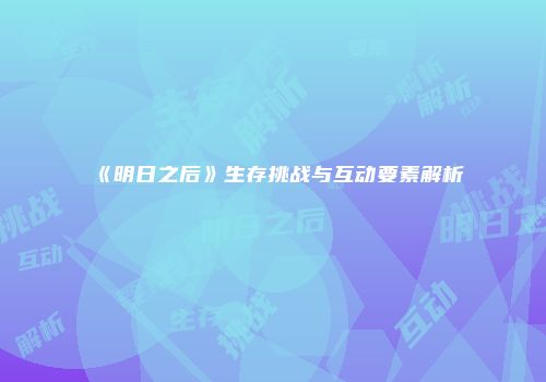 《明日之后》生存挑战与互动要素解析