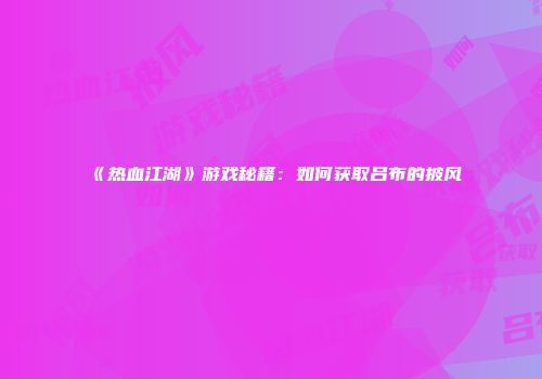 《热血江湖》游戏秘籍：如何获取吕布的披风
