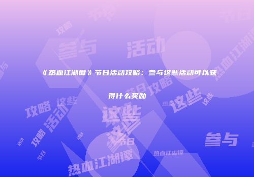 《热血江湖谭》节日活动攻略:参与这些活动可以获得什么奖励