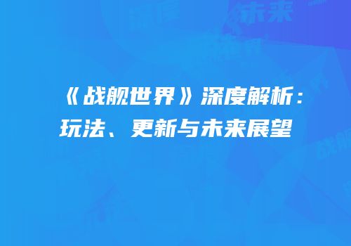 《战舰世界》深度解析：玩法、更新与未来展望