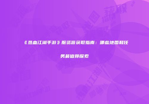 《热血江湖手游》服资源获取指南：哪些地图和任务最值得探索