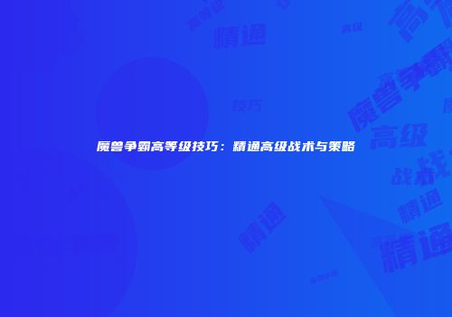 魔兽争霸高等级技巧：精通高级战术与策略