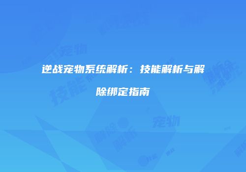 逆战宠物系统解析：技能解析与解除绑定指南