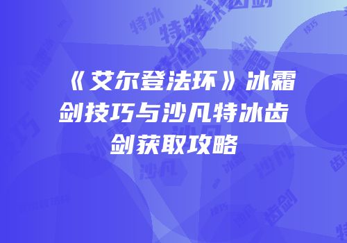 《艾尔登法环》冰霜剑技巧与沙凡特冰齿剑获取攻略