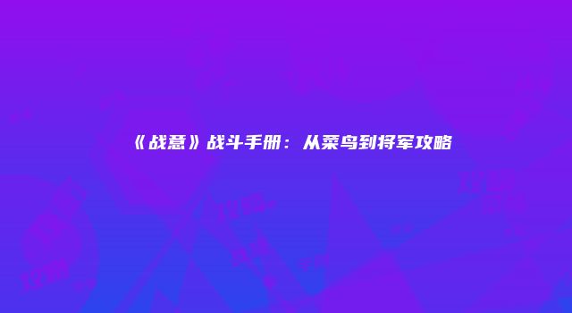 《战意》战斗手册：从菜鸟到将军攻略