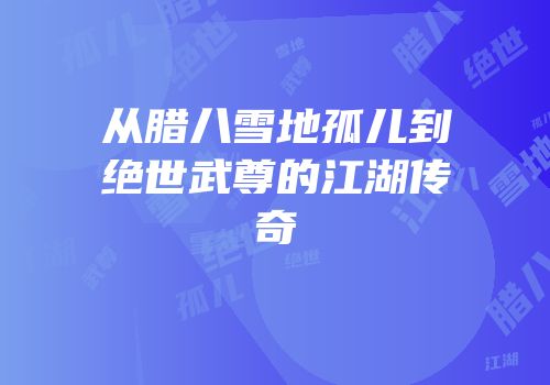 从腊八雪地孤儿到绝世武尊的江湖传奇