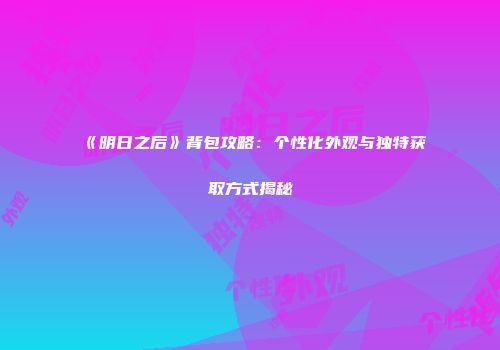 《明日之后》背包攻略：个性化外观与独特获取方式揭秘