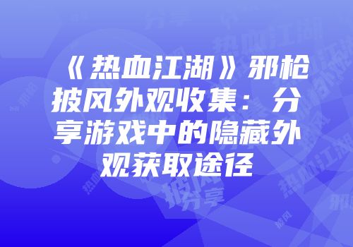 《热血江湖》邪枪披风外观收集:分享游戏中的隐藏外观获取途径
