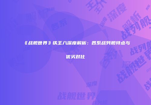 《战舰世界》铁王八深度解析：各系战列舰特点与优劣对比