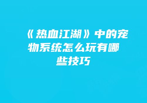 《热血江湖》中的宠物系统怎么玩有哪些技巧