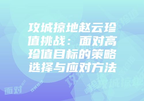 攻城掠地赵云珍值挑战：面对高珍值目标的策略选择与应对方法
