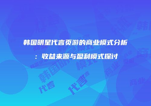 韩国明星代言页游的商业模式分析：收益来源与盈利模式探讨