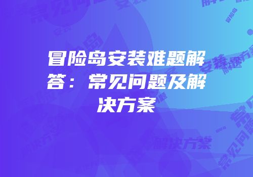 冒险岛安装难题解答：常见问题及解决方案