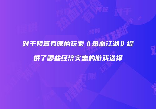 对于预算有限的玩家《热血江湖》提供了哪些经济实惠的游戏选择