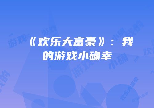 《欢乐大富豪》：我的游戏小确幸