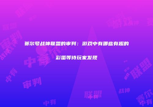 赛尔号战神联盟的审判：游戏中有哪些有趣的彩蛋等待玩家发现