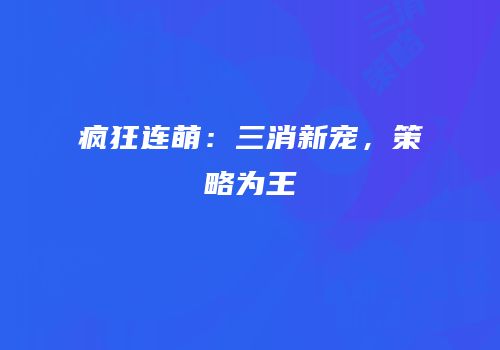 疯狂连萌：三消新宠，策略为王
