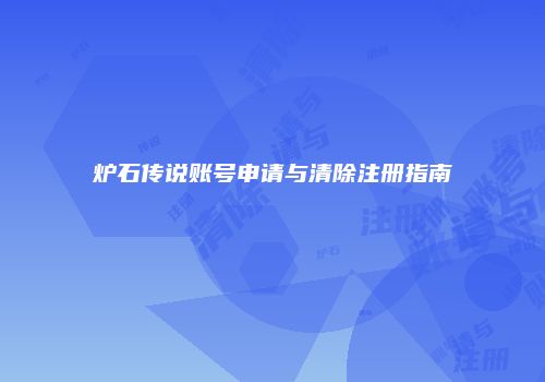 炉石传说账号申请与清除注册指南