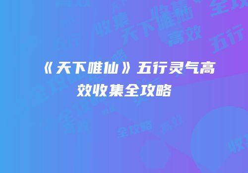 《天下唯仙》五行灵气高效收集全攻略