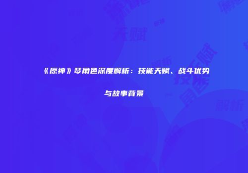 《原神》琴角色深度解析：技能天赋、战斗优势与故事背景