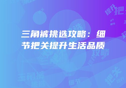 三角裤挑选攻略：细节把关提升生活品质