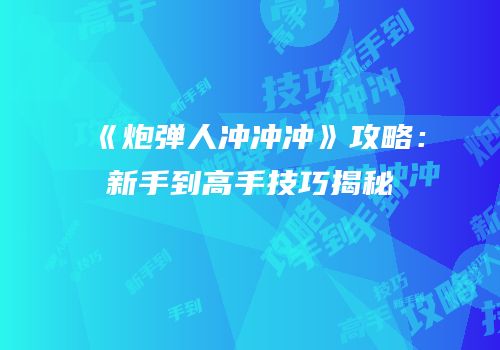 《炮弹人冲冲冲》攻略：新手到高手技巧揭秘