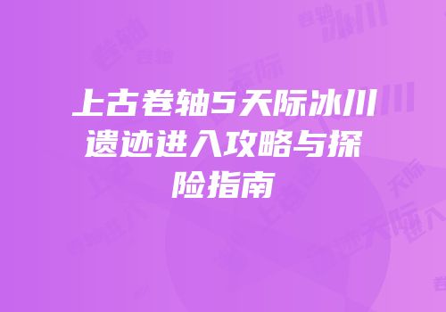 上古卷轴5天际冰川遗迹进入攻略与探险指南
