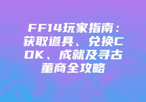 FF14玩家指南：获取道具、兑换CDK、成就及寻古董商全攻略