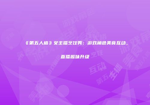 《第五人格》女主播烹饪秀：游戏角色美食互动，直播趣味升级