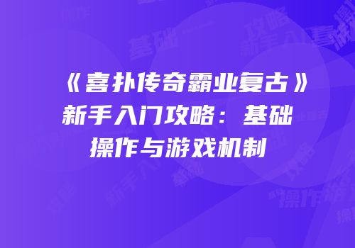 《喜扑传奇霸业复古》新手入门攻略:基础操作与游戏机制