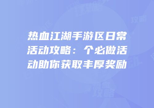 热血江湖手游区日常活动攻略：个必做活动助你获取丰厚奖励