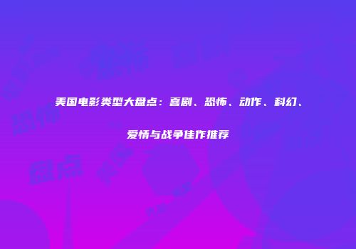 美国电影类型大盘点：喜剧、恐怖、动作、科幻、爱情与战争佳作推荐