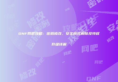 DNF网吧攻略：密码修改、安全模式解除及特权升级详解