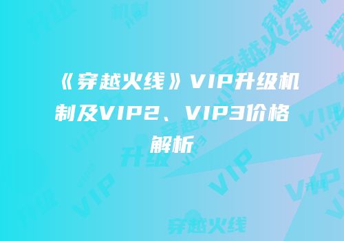 《穿越火线》VIP升级机制及VIP2、VIP3价格解析