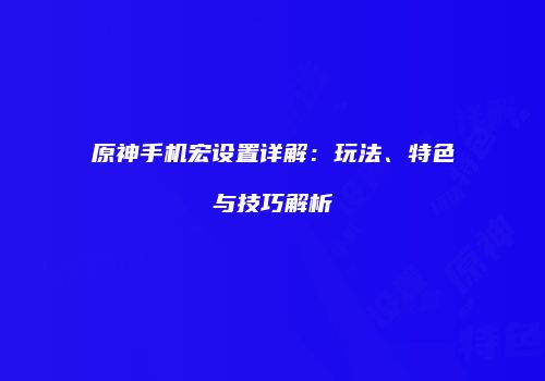 原神手机宏设置详解：玩法、特色与技巧解析