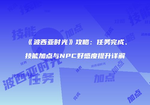 《波西亚时光》攻略：任务完成、技能加点与NPC好感度提升详解