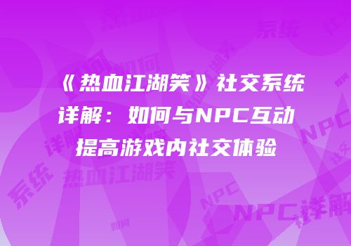 《热血江湖笑》社交系统详解：如何与NPC互动提高游戏内社交体验