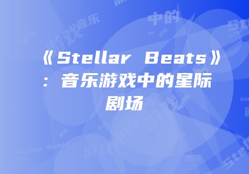 《Stellar Beats》：音乐游戏中的星际剧场