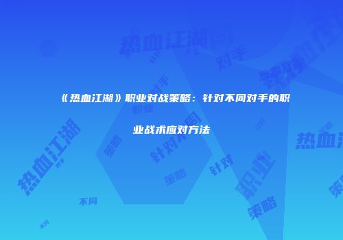 《热血江湖》职业对战策略：针对不同对手的职业战术应对方法