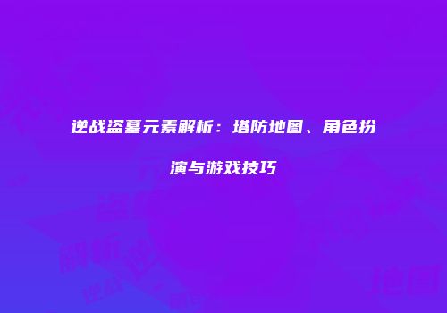 逆战盗墓元素解析：塔防地图、角色扮演与游戏技巧