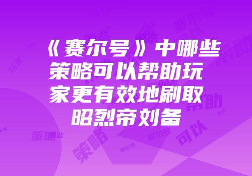《赛尔号》中哪些策略可以帮助玩家更有效地刷取昭烈帝刘备