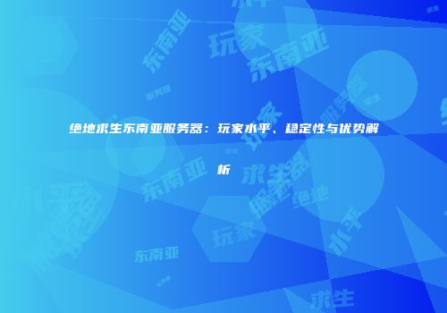 绝地求生东南亚服务器：玩家水平、稳定性与优势解析