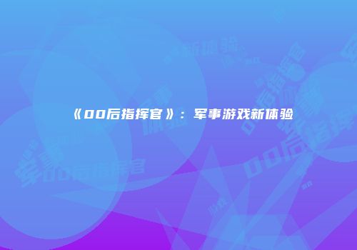 《00后指挥官》：军事游戏新体验