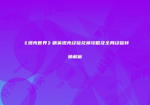 《坦克世界》精英坦克经验兑换攻略及全局经验转换解析