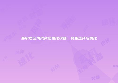 赛尔号玄风风神超进化攻略：装备选择与优化
